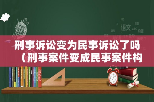 刑事訴訟變?yōu)槊袷略V訟了嗎（刑事案件變成民事案件構(gòu)成什么罪）
