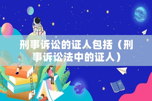 刑事訴訟的證人包括（刑事訴訟法中的證人）