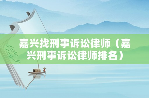嘉興找刑事訴訟律師（嘉興刑事訴訟律師排名）