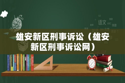 雄安新區(qū)刑事訴訟（雄安新區(qū)刑事訴訟網(wǎng)）