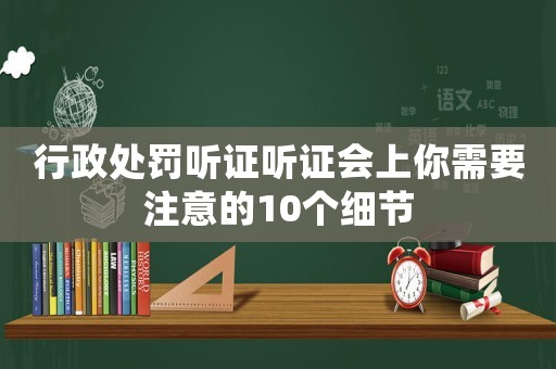 行政處罰聽證聽證會上你需要注意的10個細節(jié)