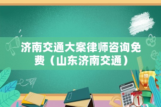 濟(jì)南交通大案律師咨詢免費(fèi)（山東濟(jì)南交通）