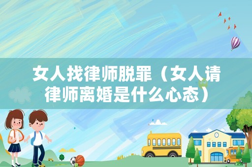 女人找律師脫罪（女人請(qǐng)律師離婚是什么心態(tài)）