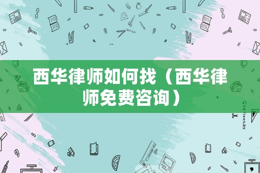 西華律師如何找（西華律師免費咨詢）