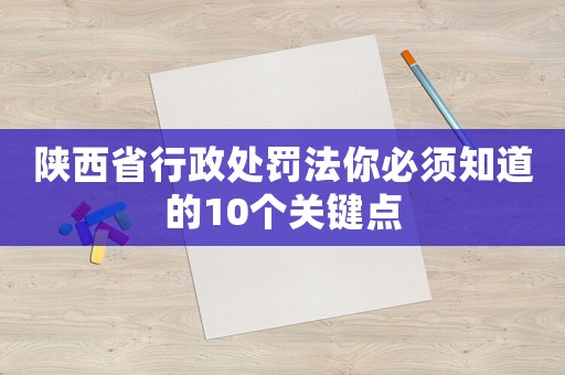陜西省行政處罰法你必須知道的10個關(guān)鍵點