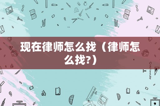 現(xiàn)在律師怎么找（律師怎么找?）