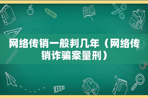 網(wǎng)絡(luò)傳銷一般判幾年（網(wǎng)絡(luò)傳銷詐騙案量刑）