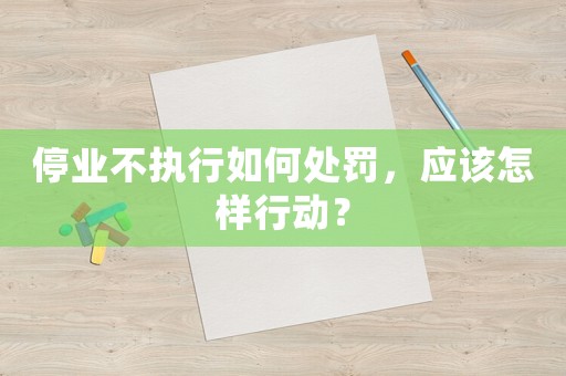 停業(yè)不執(zhí)行如何處罰，應(yīng)該怎樣行動？