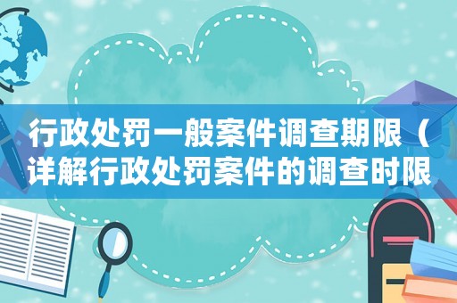 行政處罰一般案件調(diào)查期限（詳解行政處罰案件的調(diào)查時限）