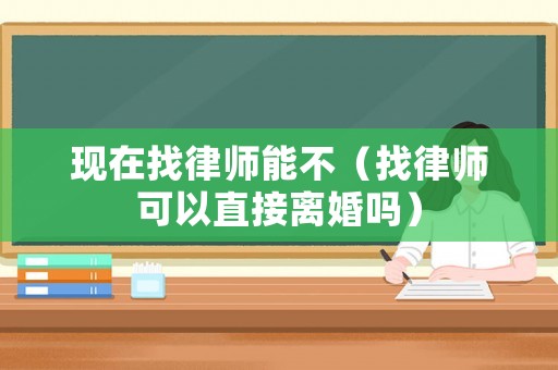 現(xiàn)在找律師能不（找律師可以直接離婚嗎）