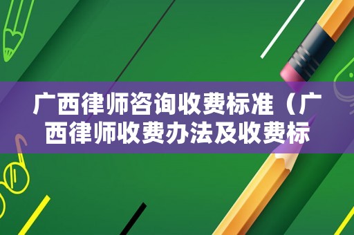 廣西律師咨詢收費(fèi)標(biāo)準(zhǔn)（廣西律師收費(fèi)辦法及收費(fèi)標(biāo)準(zhǔn)）
