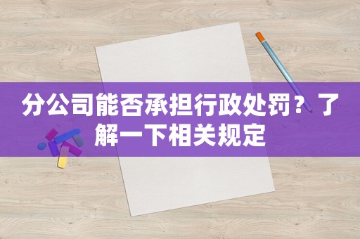 分公司能否承擔行政處罰？了解一下相關(guān)規(guī)定