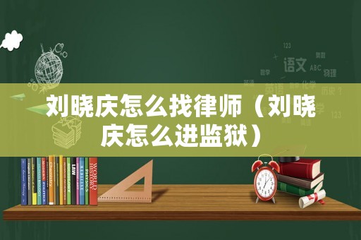 劉曉慶怎么找律師（劉曉慶怎么進監(jiān)獄）