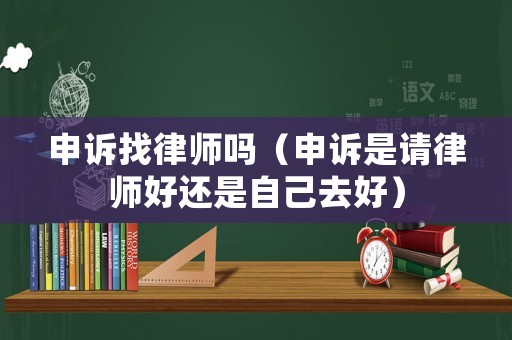 申訴找律師嗎（申訴是請(qǐng)律師好還是自己去好）