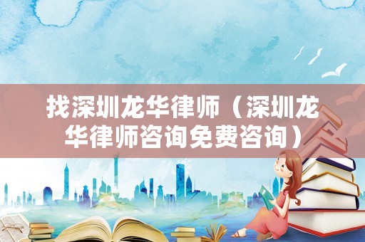 找深圳龍華律師（深圳龍華律師咨詢免費(fèi)咨詢）