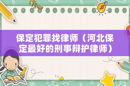 保定犯罪找律師（河北保定最好的刑事辯護(hù)律師）