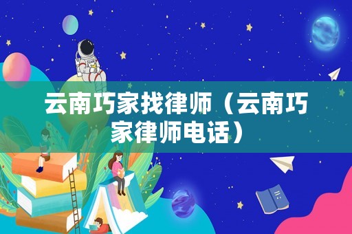 云南巧家找律師（云南巧家律師電話）