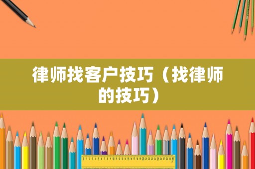 律師找客戶技巧（找律師的技巧）