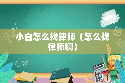 小白怎么找律師（怎么找律師啊）