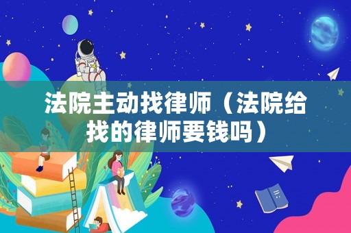 法院主動(dòng)找律師（法院給找的律師要錢嗎）