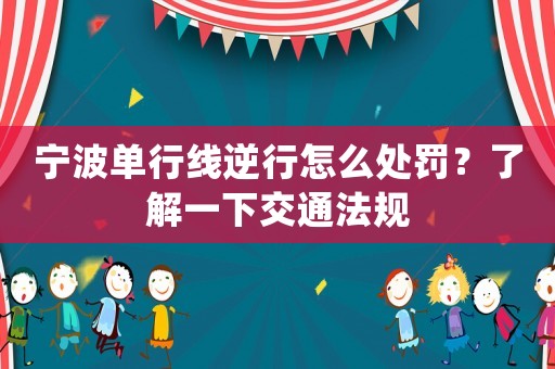寧波單行線逆行怎么處罰？了解一下交通法規(guī)