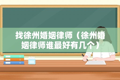 找徐州婚姻律師（徐州婚姻律師誰最好有幾個）