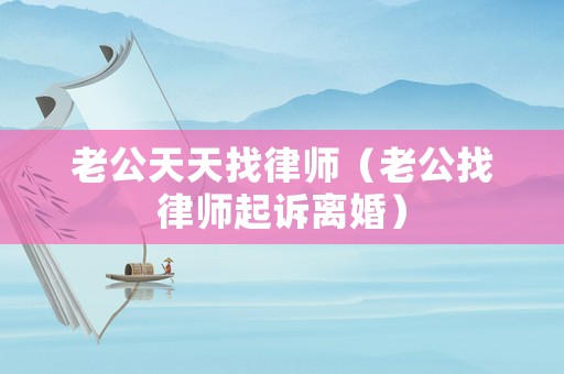 老公天天找律師（老公找律師起訴離婚）