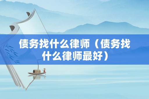 債務(wù)找什么律師（債務(wù)找什么律師最好）