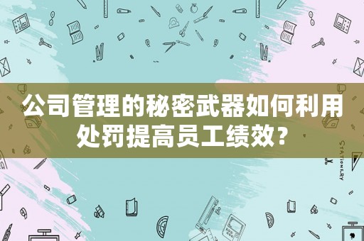 公司管理的秘密武器如何利用處罰提高員工績效？