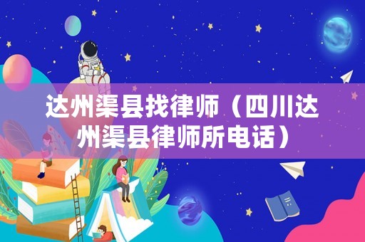 達(dá)州渠縣找律師（四川達(dá)州渠縣律師所電話）