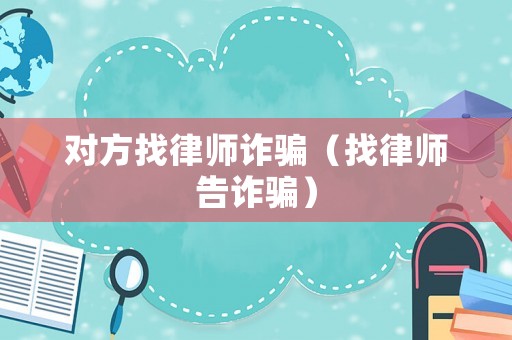 對(duì)方找律師詐騙（找律師告詐騙）
