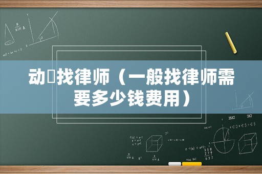 動(dòng)迀找律師（一般找律師需要多少錢費(fèi)用）