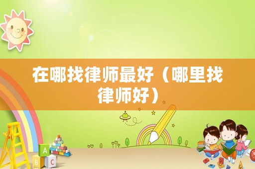 在哪找律師最好（哪里找律師好）
