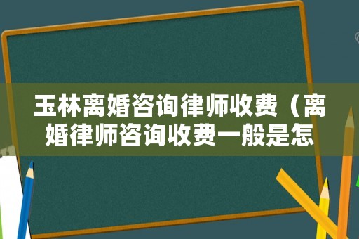 玉林離婚咨詢律師收費(fèi)（離婚律師咨詢收費(fèi)一般是怎么收的）