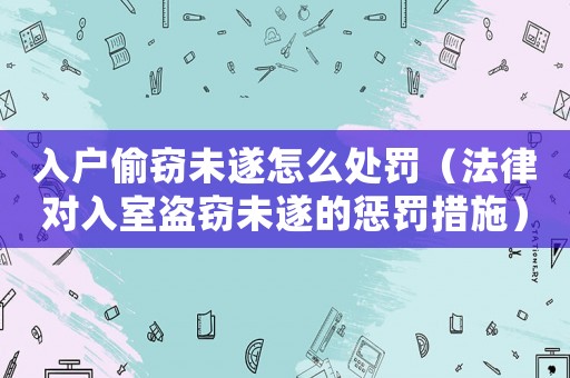 入戶偷竊未遂怎么處罰（法律對入室盜竊未遂的懲罰措施）