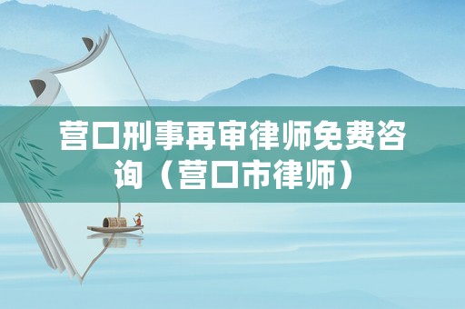 營口刑事再審律師免費(fèi)咨詢（營口市律師）