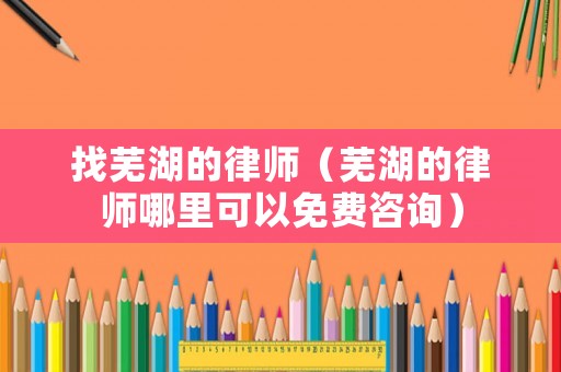 找蕪湖的律師（蕪湖的律師哪里可以免費(fèi)咨詢）