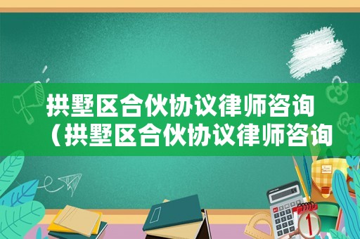 拱墅區(qū)合伙協(xié)議律師咨詢（拱墅區(qū)合伙協(xié)議律師咨詢電話號碼）