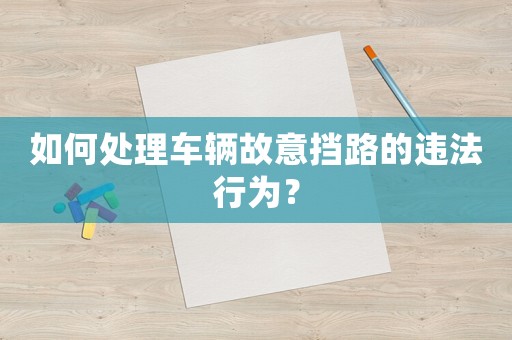 如何處理車(chē)輛故意擋路的違法行為？