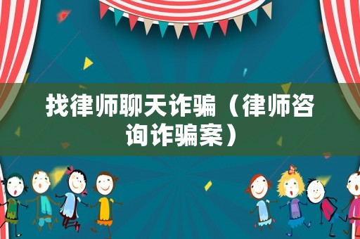 找律師聊天詐騙（律師咨詢(xún)?cè)p騙案）