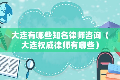 大連有哪些知名律師咨詢（大連權(quán)威律師有哪些）