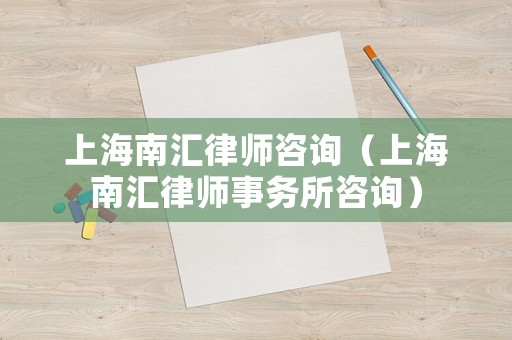 上海南匯律師咨詢（上海南匯律師事務(wù)所咨詢）