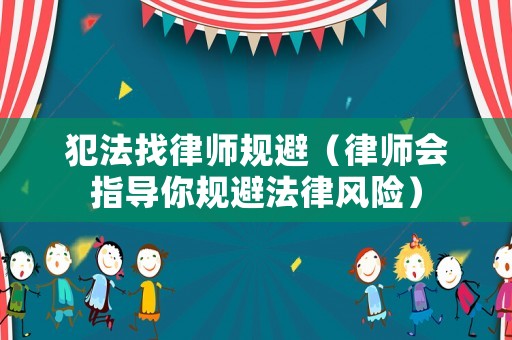 犯法找律師規(guī)避（律師會指導(dǎo)你規(guī)避法律風(fēng)險）
