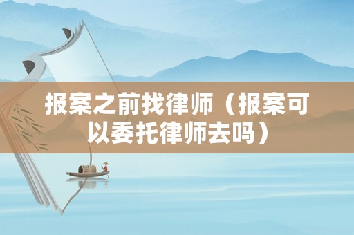 報(bào)案之前找律師（報(bào)案可以委托律師去嗎）