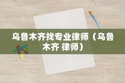烏魯木齊找專業(yè)律師（烏魯木齊 律師）