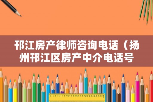 邗江房產(chǎn)律師咨詢電話（揚州邗江區(qū)房產(chǎn)中介電話號碼）