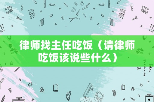 律師找主任吃飯（請(qǐng)律師吃飯?jiān)撜f(shuō)些什么）