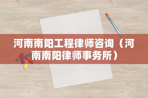 河南南陽工程律師咨詢（河南南陽律師事務(wù)所）