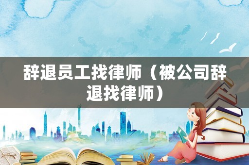 辭退員工找律師（被公司辭退找律師）