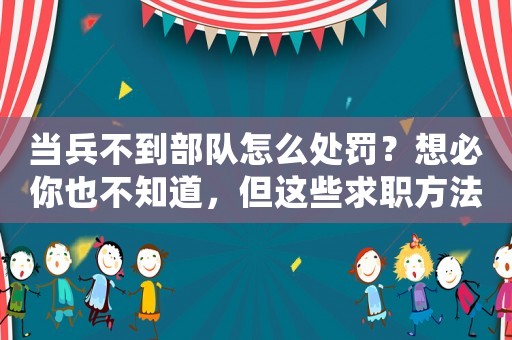當(dāng)兵不到部隊怎么處罰？想必你也不知道，但這些求職方法必須掌握